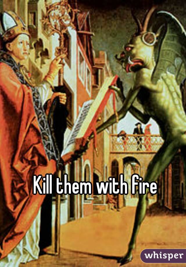 Kill them with fire