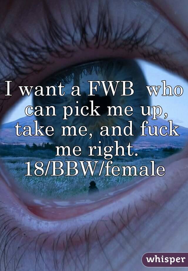 I want a FWB  who can pick me up, take me, and fuck me right.
18/BBW/female
