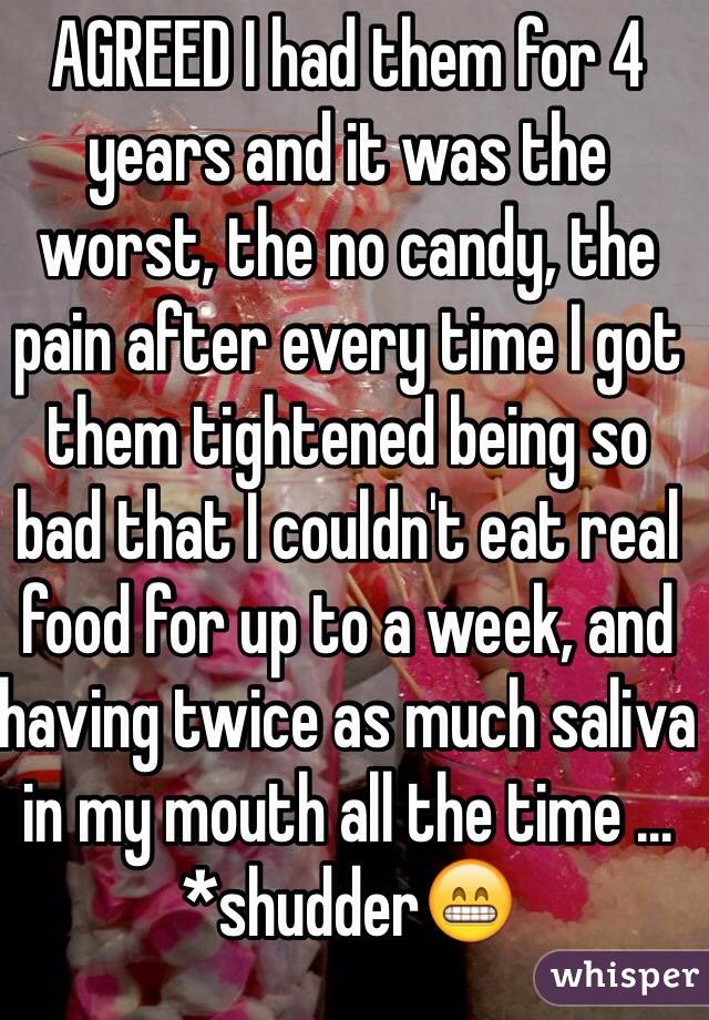 AGREED I had them for 4 years and it was the worst, the no candy, the pain after every time I got them tightened being so bad that I couldn't eat real food for up to a week, and having twice as much saliva in my mouth all the time ... *shudder😁