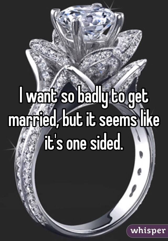 I want so badly to get married, but it seems like it's one sided. 