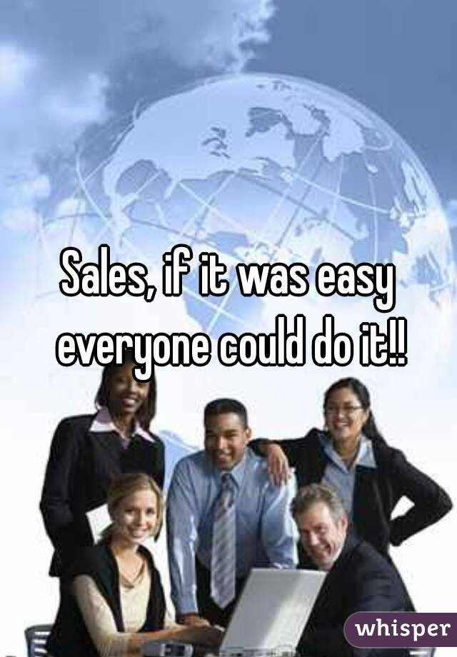 Sales, if it was easy everyone could do it!!