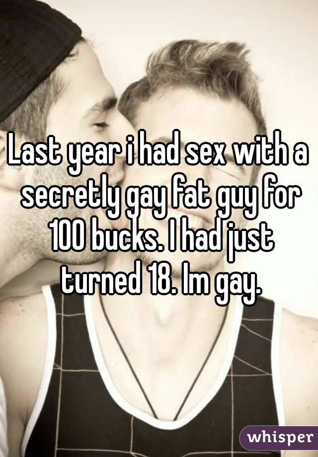 Last year i had sex with a secretly gay fat guy for 100 bucks. I had just turned 18. Im gay.