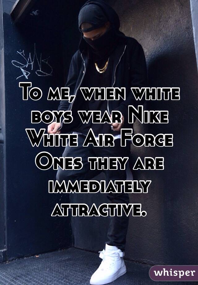 To me, when white  boys wear Nike White Air Force Ones they are immediately attractive. 
