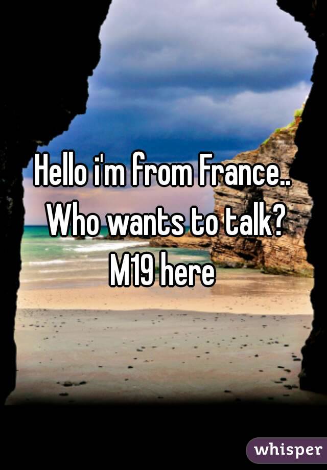 Hello i'm from France.. Who wants to talk?
M19 here