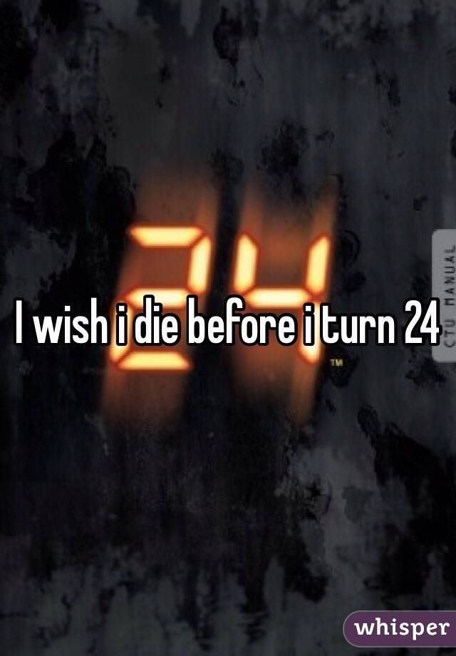 I wish i die before i turn 24