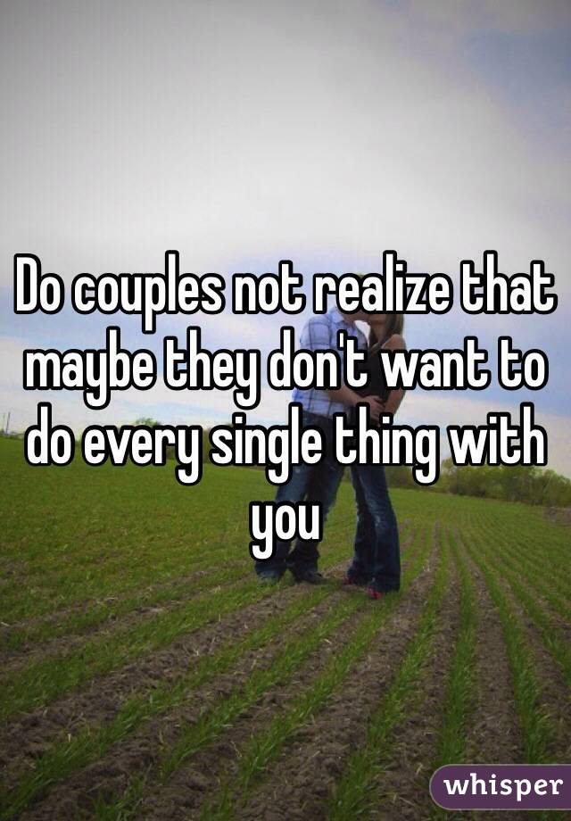 Do couples not realize that maybe they don't want to do every single thing with you
