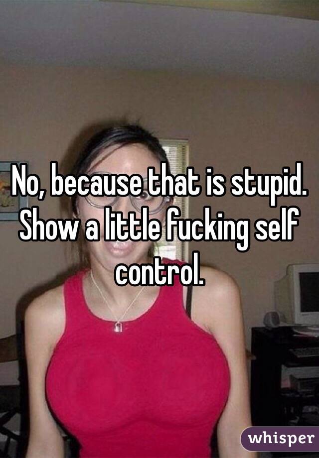 No, because that is stupid. Show a little fucking self control.