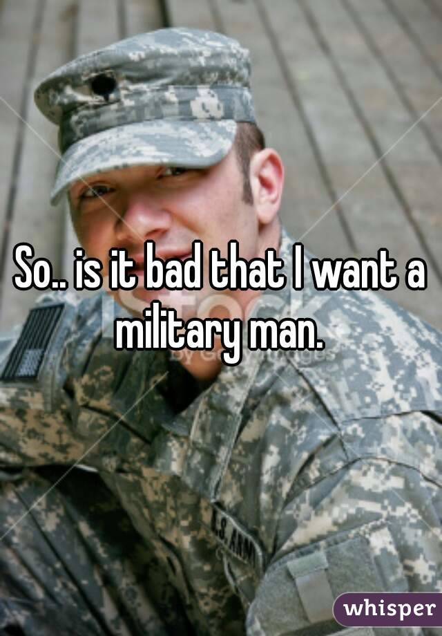 So.. is it bad that I want a military man. 
