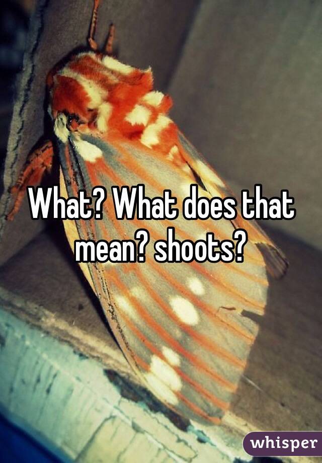 What? What does that mean? shoots? 