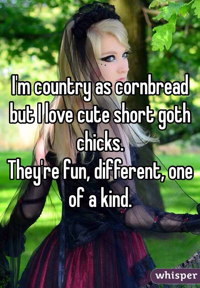 I'm country as cornbread but I love cute short goth chicks.
They're fun, different, one of a kind. 