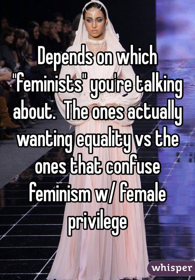 Depends on which "feminists" you're talking about.  The ones actually wanting equality vs the ones that confuse feminism w/ female privilege