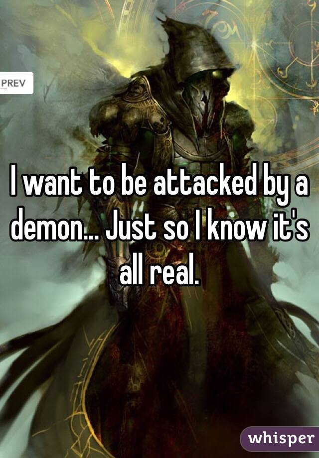 I want to be attacked by a demon... Just so I know it's all real.