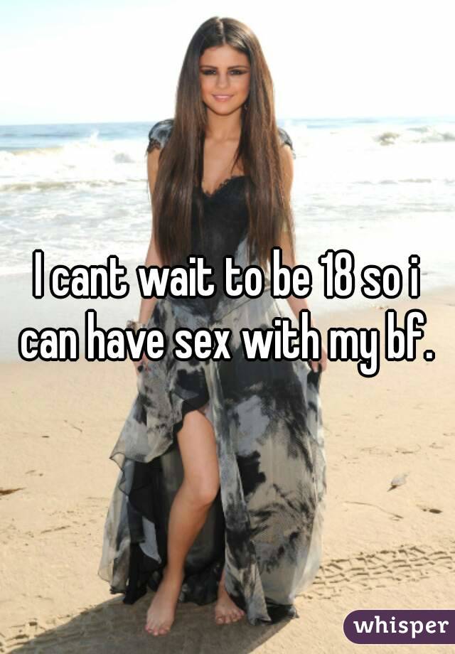 I cant wait to be 18 so i can have sex with my bf. 