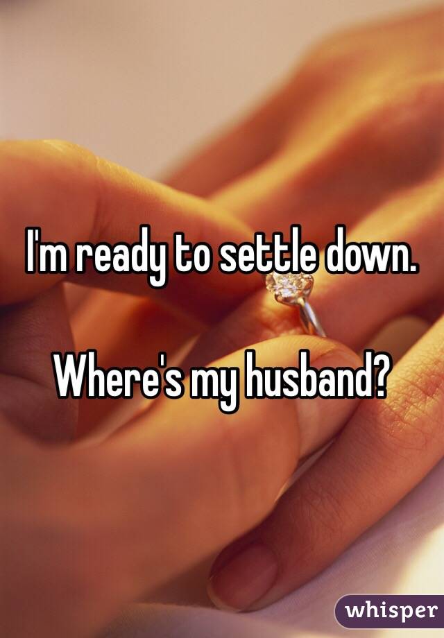 I'm ready to settle down. 

Where's my husband?