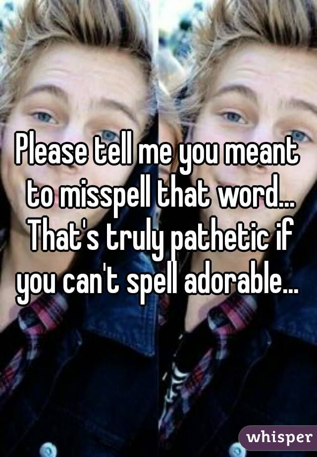 Please tell me you meant to misspell that word... That's truly pathetic if you can't spell adorable... 