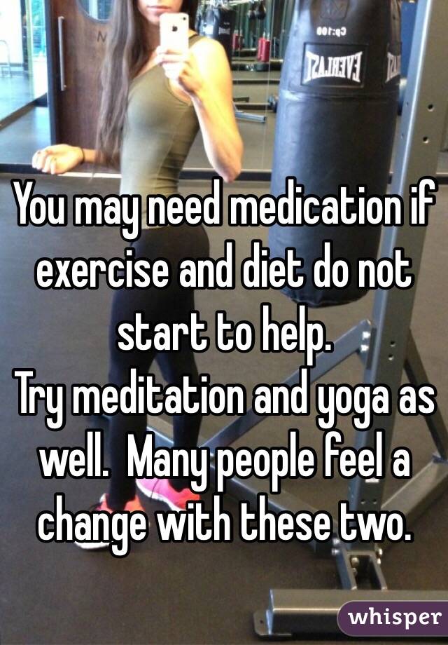 You may need medication if exercise and diet do not start to help.
Try meditation and yoga as well.  Many people feel a change with these two.