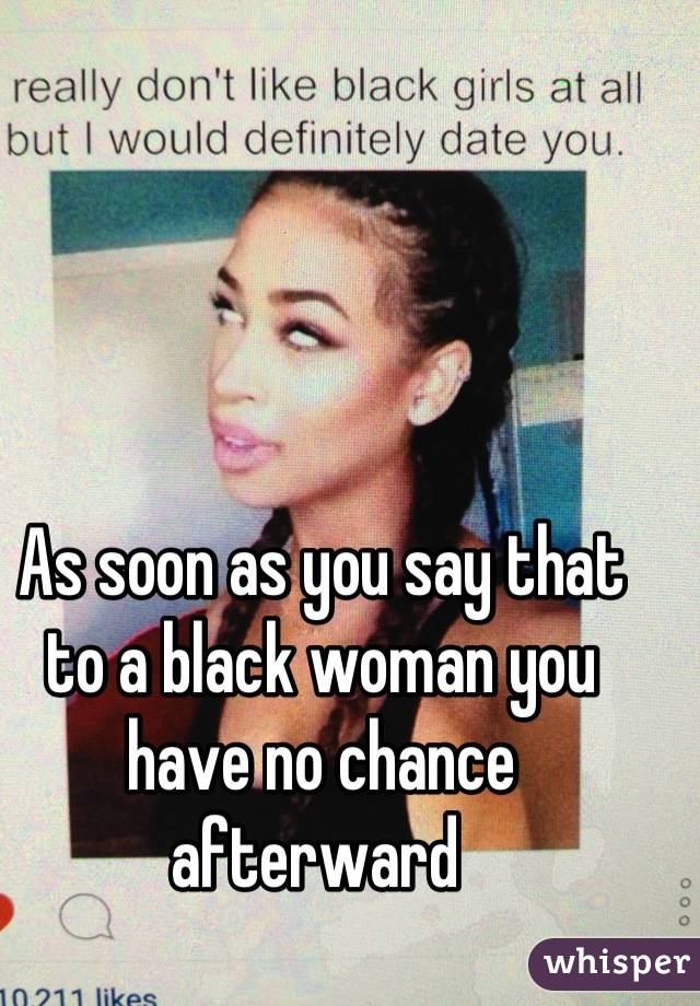 As soon as you say that to a black woman you have no chance afterward 