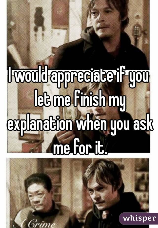 I would appreciate if you let me finish my explanation when you ask me for it.