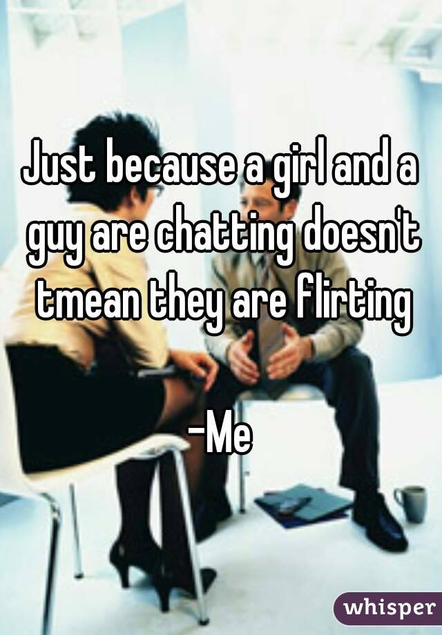 Just because a girl and a guy are chatting doesn't tmean they are flirting

-Me