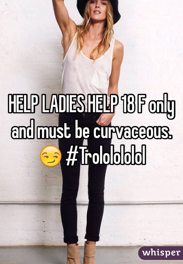 HELP LADIES HELP 18 F only and must be curvaceous. 😏 #Trololololol