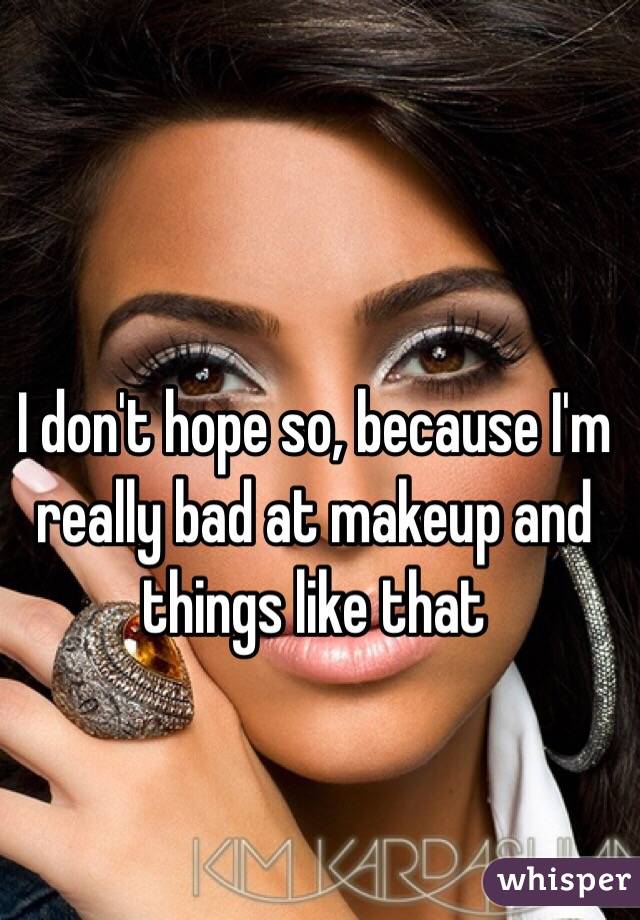 I don't hope so, because I'm really bad at makeup and things like that 