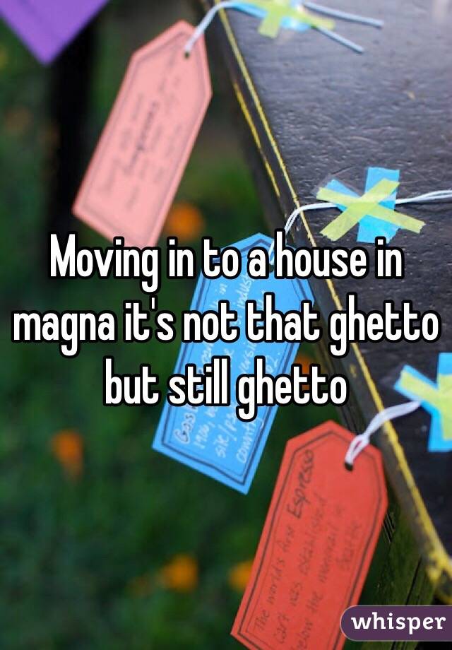 Moving in to a house in magna it's not that ghetto but still ghetto 