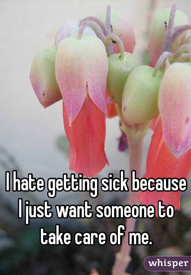 I hate getting sick because I just want someone to take care of me. 