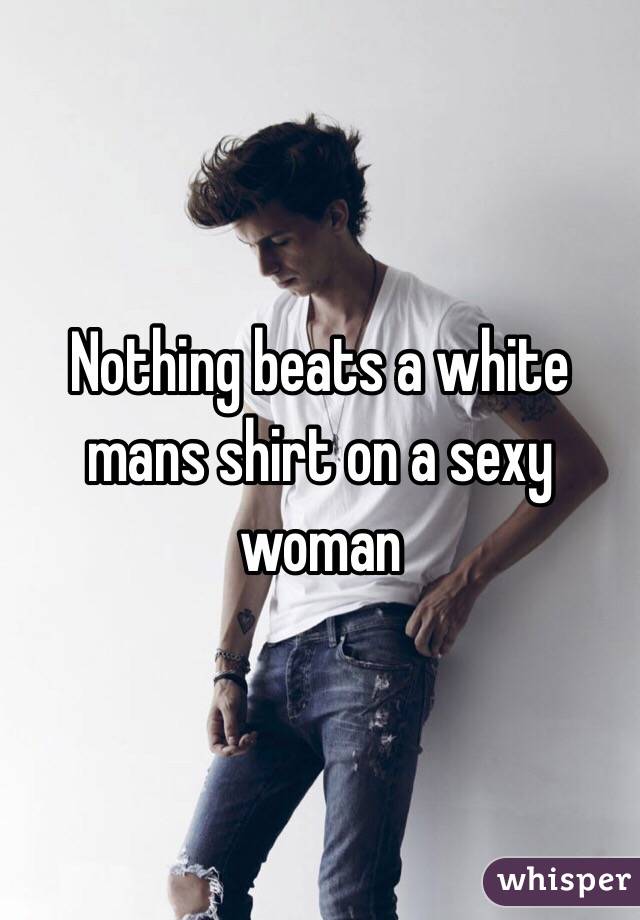 Nothing beats a white mans shirt on a sexy woman 