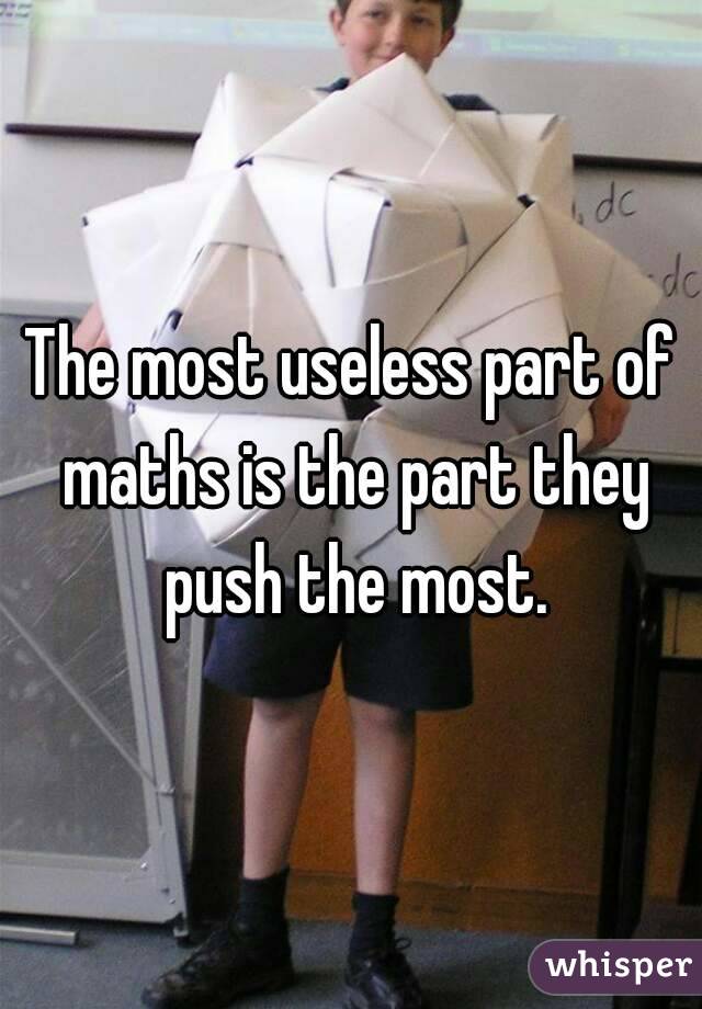 The most useless part of maths is the part they push the most.