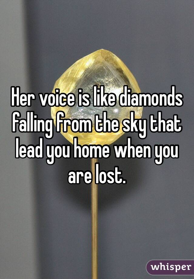 Her voice is like diamonds falling from the sky that lead you home when you are lost. 