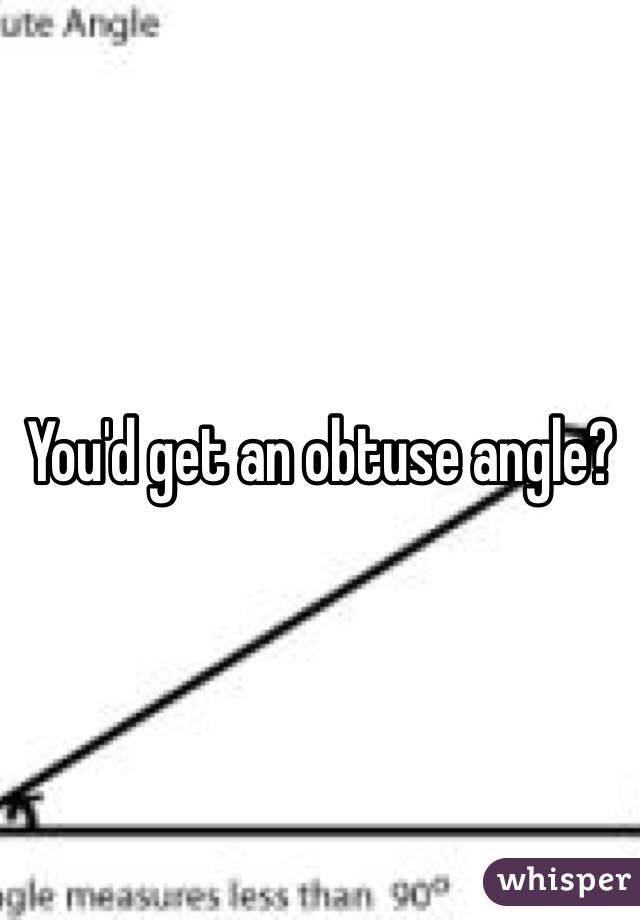 You'd get an obtuse angle? 