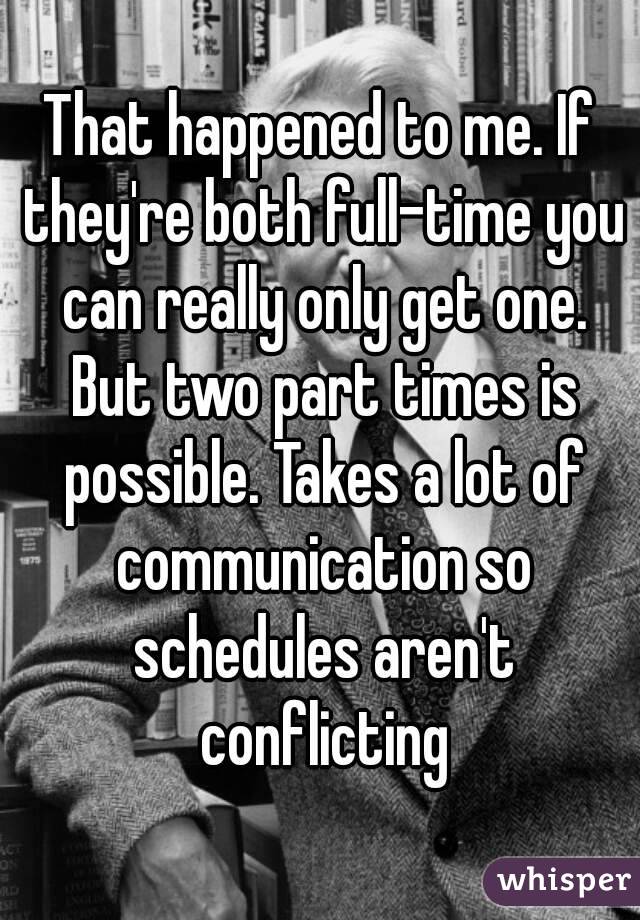 That happened to me. If they're both full-time you can really only get one. But two part times is possible. Takes a lot of communication so schedules aren't conflicting