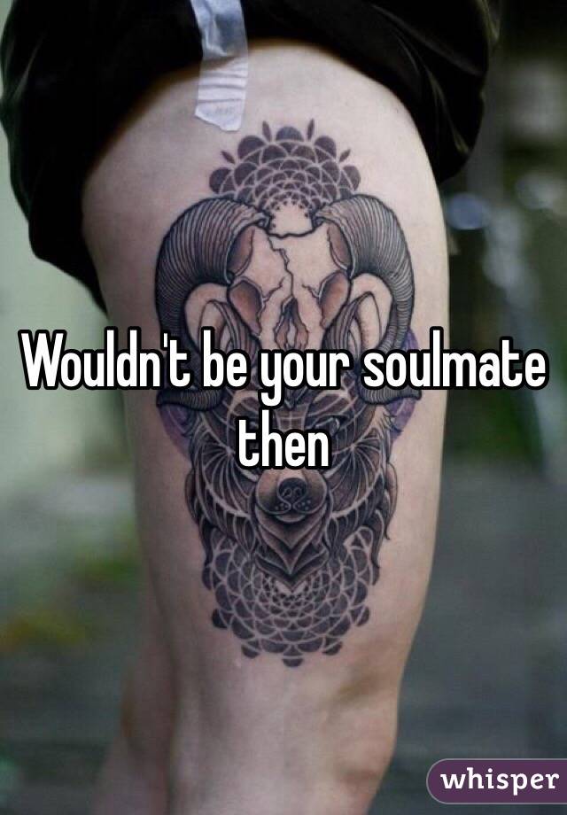 Wouldn't be your soulmate then