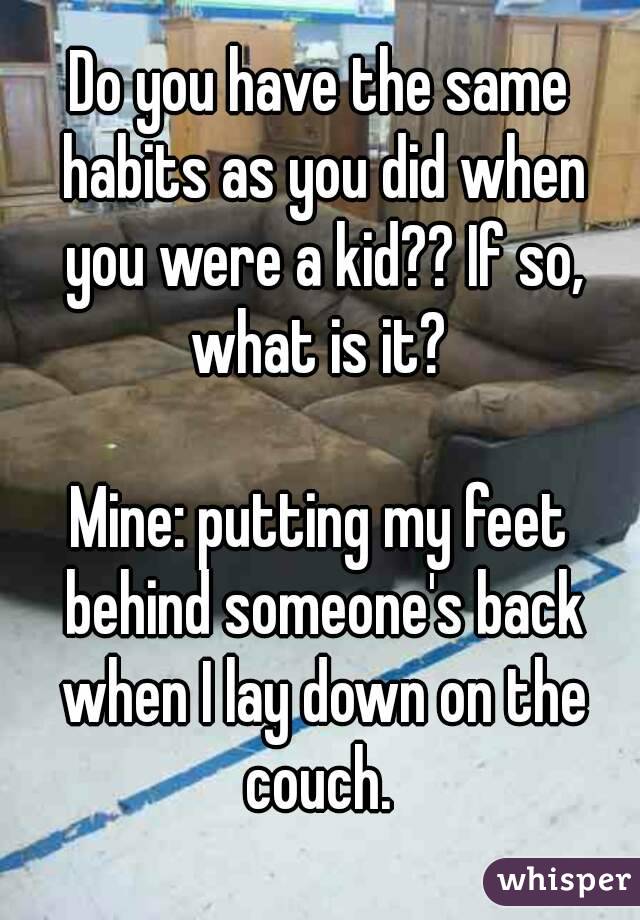 Do you have the same habits as you did when you were a kid?? If so, what is it? 

Mine: putting my feet behind someone's back when I lay down on the couch. 