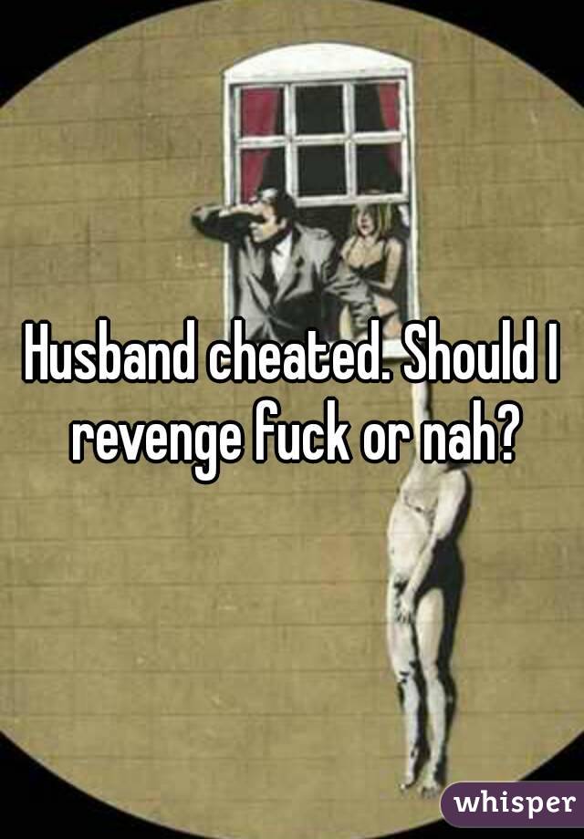 Husband cheated. Should I revenge fuck or nah?