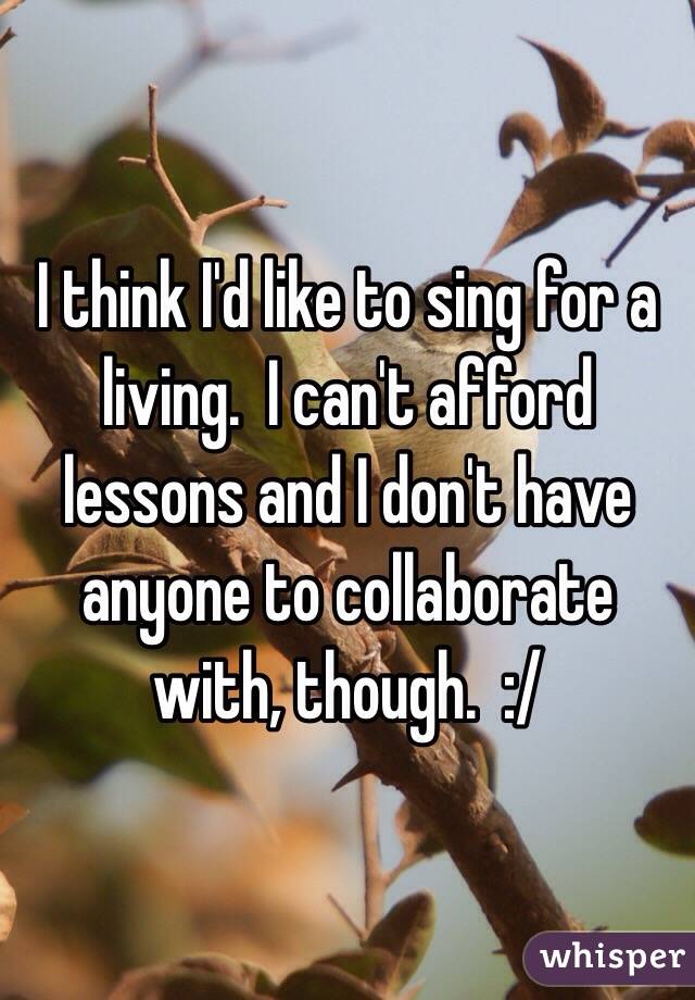 I think I'd like to sing for a living.  I can't afford lessons and I don't have anyone to collaborate with, though.  :/