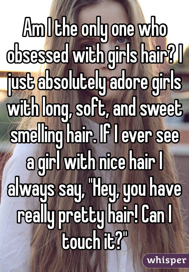 Am I the only one who obsessed with girls hair? I just absolutely adore girls with long, soft, and sweet smelling hair. If I ever see a girl with nice hair I always say, "Hey, you have really pretty hair! Can I touch it?"