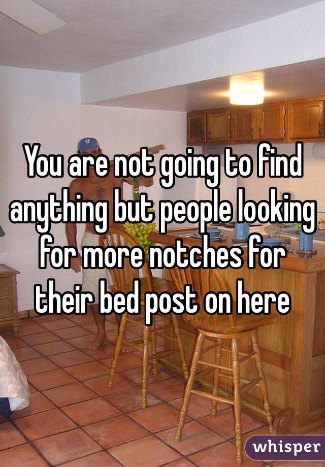 You are not going to find anything but people looking for more notches for their bed post on here 