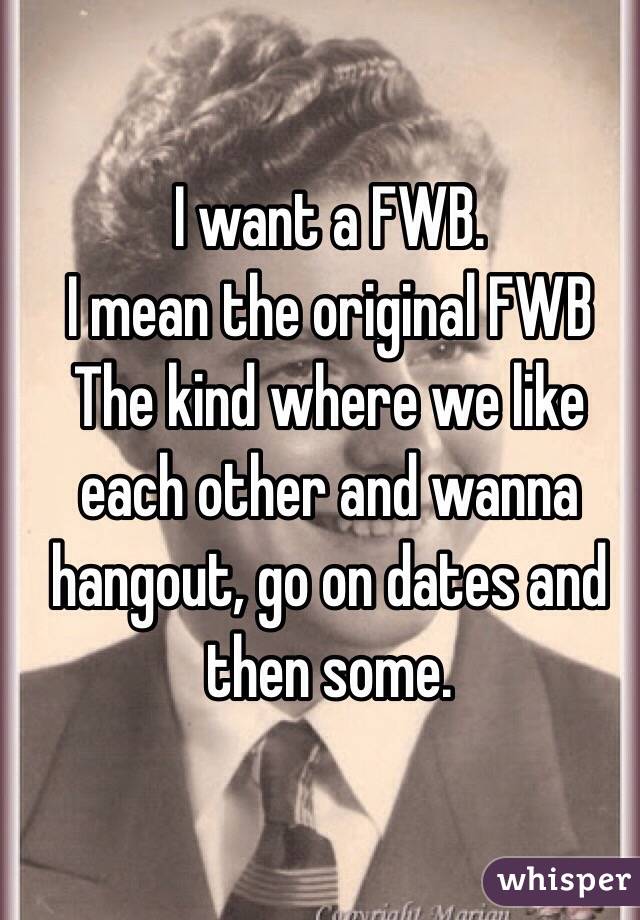 I want a FWB.
I mean the original FWB
The kind where we like each other and wanna hangout, go on dates and then some.