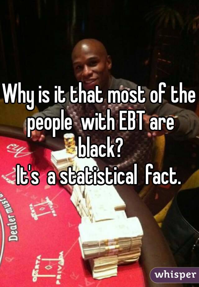 Why is it that most of the people  with EBT are black?
It's  a statistical  fact.