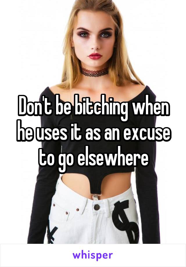 Don't be bitching when he uses it as an excuse to go elsewhere