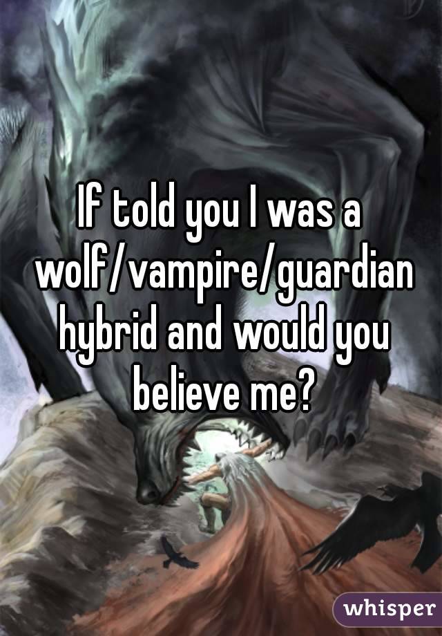 If told you I was a wolf/vampire/guardian hybrid and would you believe me?