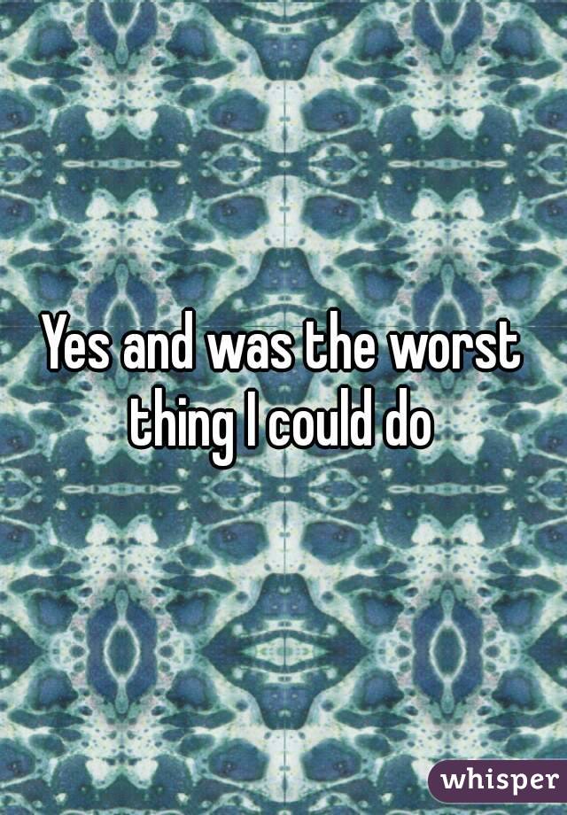 Yes and was the worst thing I could do 