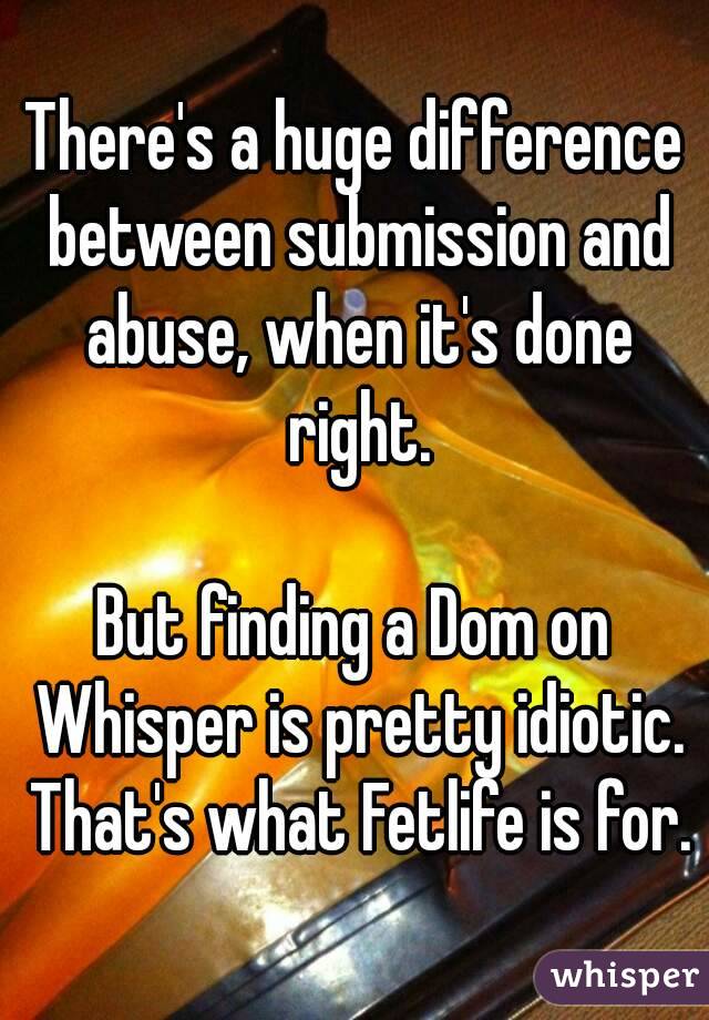 There's a huge difference between submission and abuse, when it's done right.

But finding a Dom on Whisper is pretty idiotic. That's what Fetlife is for.