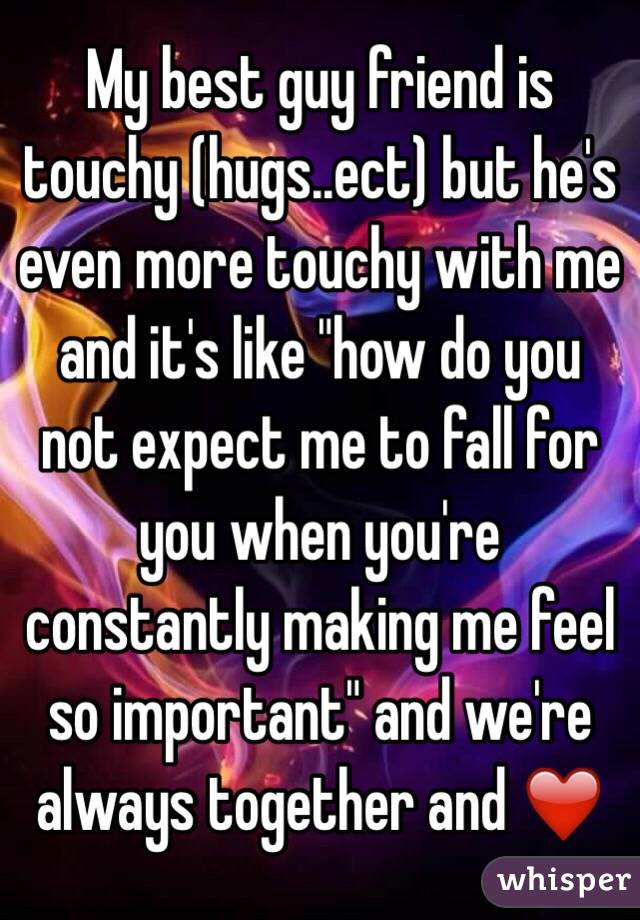 My best guy friend is touchy (hugs..ect) but he's even more touchy with me and it's like "how do you not expect me to fall for you when you're constantly making me feel so important" and we're always together and ❤️