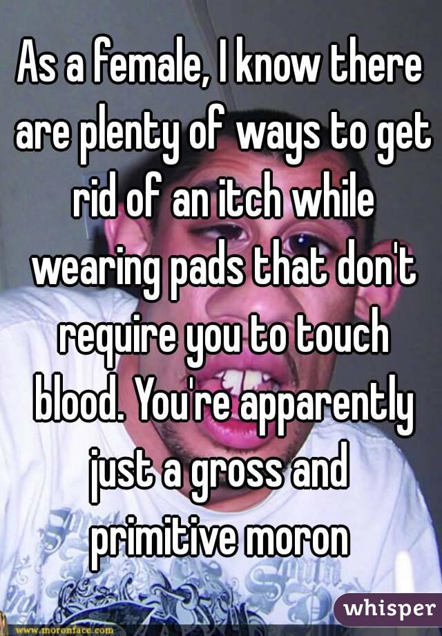 As a female, I know there are plenty of ways to get rid of an itch while wearing pads that don't require you to touch blood. You're apparently just a gross and  primitive moron 