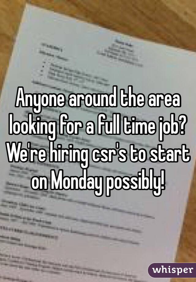 Anyone around the area looking for a full time job? We're hiring csr's to start on Monday possibly!