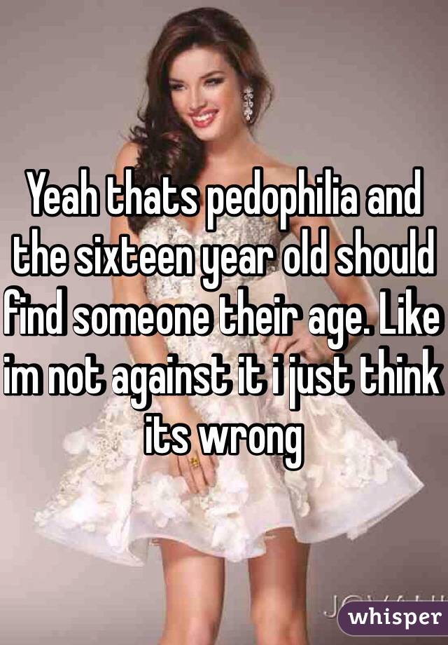 Yeah thats pedophilia and the sixteen year old should find someone their age. Like im not against it i just think its wrong