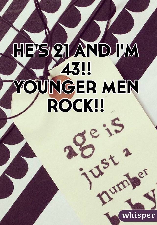 HE'S 21 AND I'M 43!! 
YOUNGER MEN ROCK!!