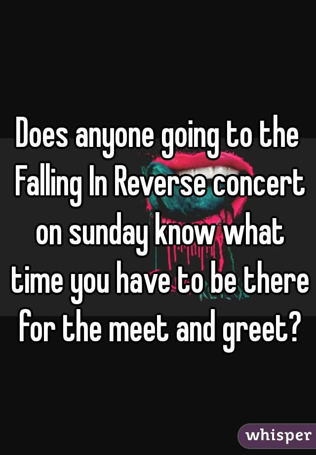 Does anyone going to the Falling In Reverse concert on sunday know what time you have to be there for the meet and greet?
